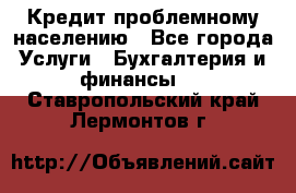 Кредит проблемному населению - Все города Услуги » Бухгалтерия и финансы   . Ставропольский край,Лермонтов г.